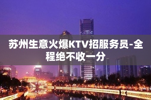 苏州生意火爆KTV招服务员-全程绝不收一分