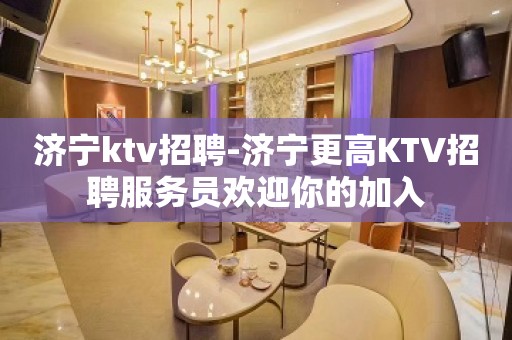 济宁ktv招聘-济宁更高KTV招聘服务员欢迎你的加入