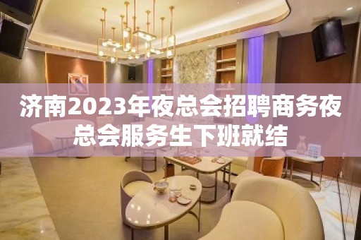 济南2023年夜总会招聘商务夜总会服务生下班就结