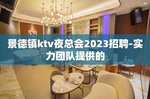 景德镇ktv夜总会2023招聘-实力团队提供的