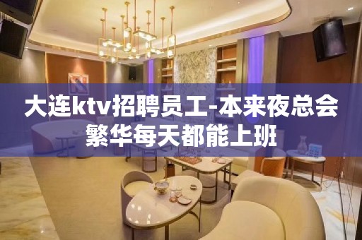 大连ktv招聘员工-本来夜总会繁华每天都能上班