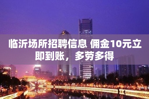 临沂场所招聘信息 佣金10元立即到账，多劳多得