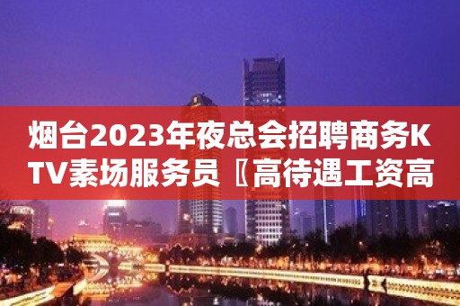 烟台2023年夜总会招聘商务KTV素场服务员〖高待遇工资高〗