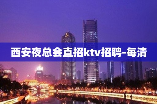 西安夜总会直招ktv招聘-每清