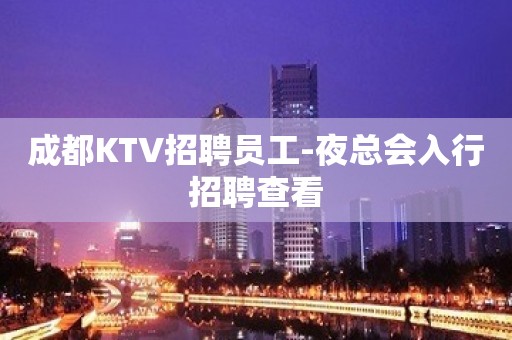 成都KTV招聘员工-夜总会入行招聘查看