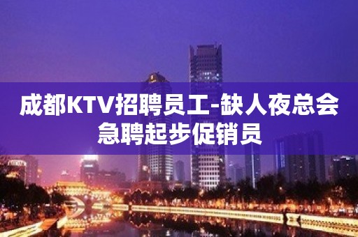 成都KTV招聘员工-缺人夜总会急聘起步促销员