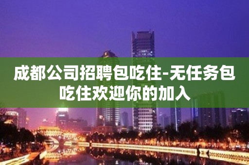 成都公司招聘包吃住-无任务包吃住欢迎你的加入