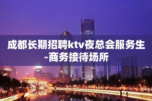 成都长期招聘ktv夜总会服务生-商务接待场所