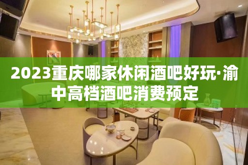 2023重庆哪家休闲酒吧好玩·渝中高档酒吧消费预定