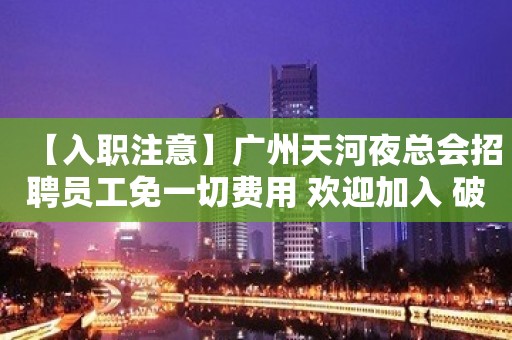 【入职注意】广州天河夜总会招聘员工免一切费用 欢迎加入 破釜沉舟