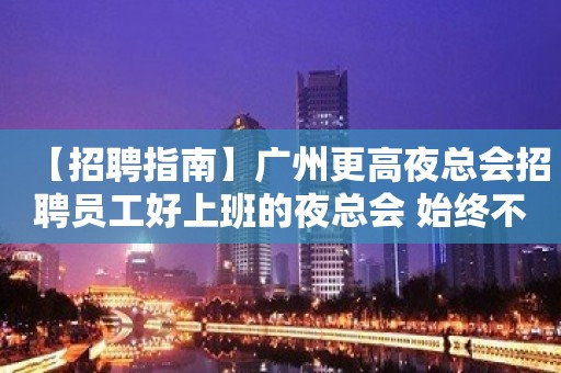 【招聘指南】广州更高夜总会招聘员工好上班的夜总会 始终不懈