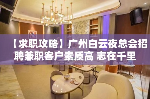 【求职攻略】广州白云夜总会招聘兼职客户素质高 志在千里