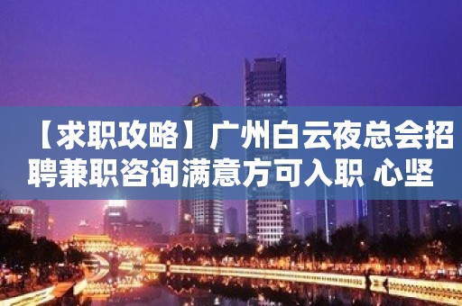 【求职攻略】广州白云夜总会招聘兼职咨询满意方可入职 心坚石穿