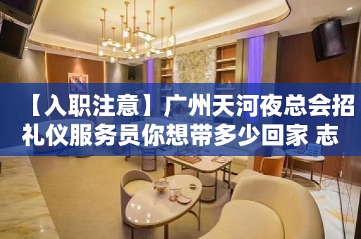 【入职注意】广州天河夜总会招礼仪服务员你想带多少回家 志在千里