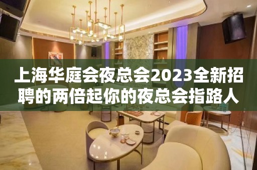 上海华庭会夜总会2023全新招聘的两倍起你的夜总会指路人