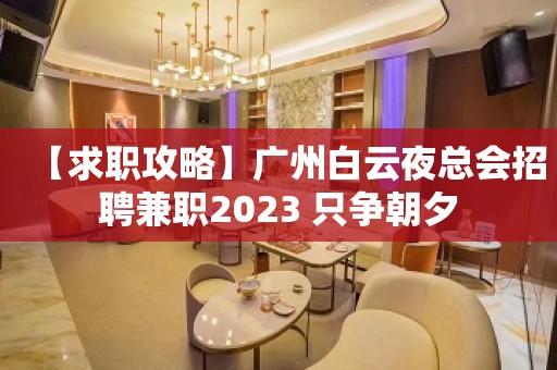 【求职攻略】广州白云夜总会招聘兼职2023 只争朝夕