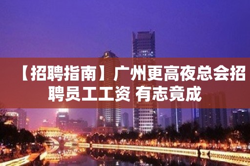 【招聘指南】广州更高夜总会招聘员工工资 有志竟成