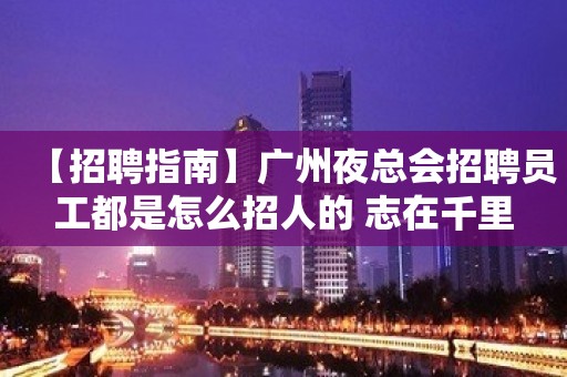 【招聘指南】广州夜总会招聘员工都是怎么招人的 志在千里