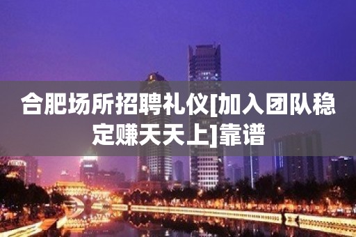 合肥场所招聘礼仪[加入团队稳定赚天天上]靠谱