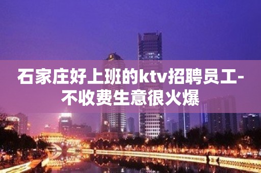 石家庄好上班的ktv招聘员工-不收费生意很火爆