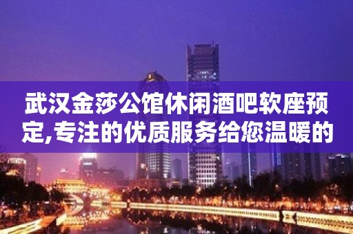 武汉金莎公馆休闲酒吧软座预定,专注的优质服务给您温暖的感觉