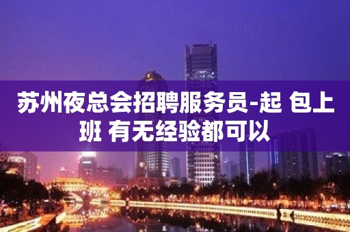 苏州夜总会招聘服务员-起 包上班 有无经验都可以