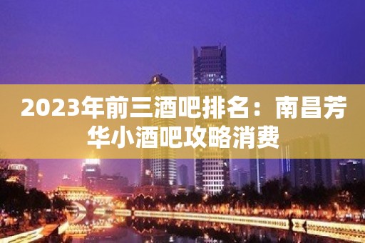 2023年前三酒吧排名：南昌芳华小酒吧攻略消费