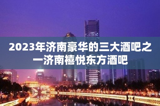 2023年济南豪华的三大酒吧之一济南禧悦东方酒吧