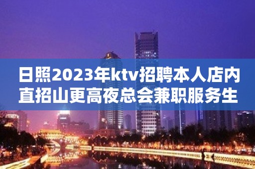 日照2023年ktv招聘本人店内直招山更高夜总会兼职服务生