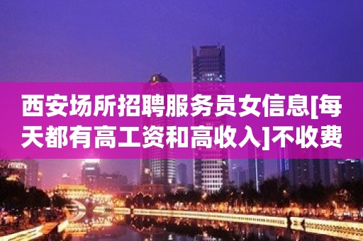 西安场所招聘服务员女信息[每天都有高工资和高收入]不收费