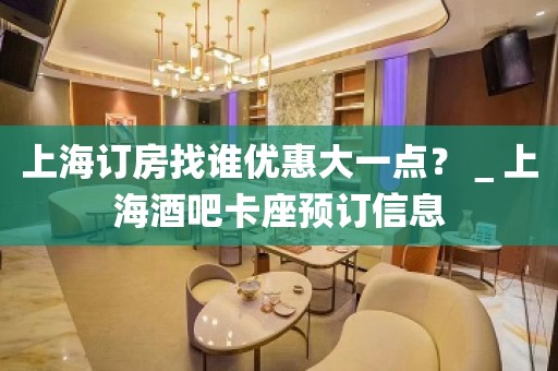 上海订房找谁优惠大一点？＿上海酒吧卡座预订信息