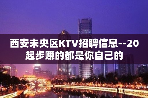 西安未央区KTV招聘信息--20起步赚的都是你自己的