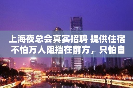 上海夜总会真实招聘 提供住宿 不怕万人阻挡在前方，只怕自己先行投降