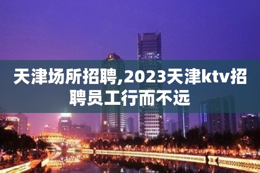 天津场所招聘,2023天津ktv招聘员工行而不远