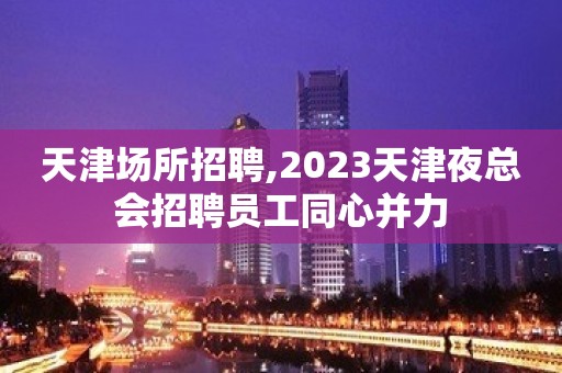 天津场所招聘,2023天津夜总会招聘员工同心并力