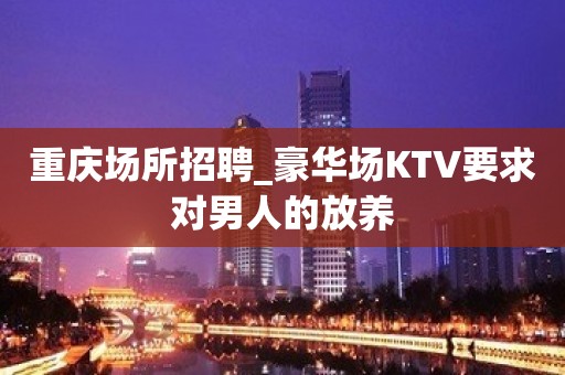 重庆场所招聘_豪华场KTV要求对男人的放养