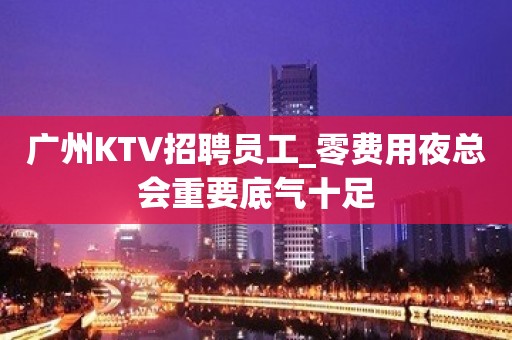 广州KTV招聘员工_零费用夜总会重要底气十足