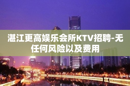 湛江更高娱乐会所KTV招聘-无任何风险以及费用