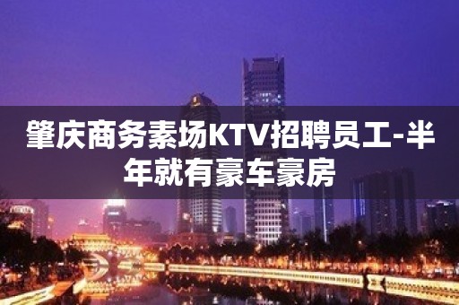 肇庆商务素场KTV招聘员工-半年就有豪车豪房