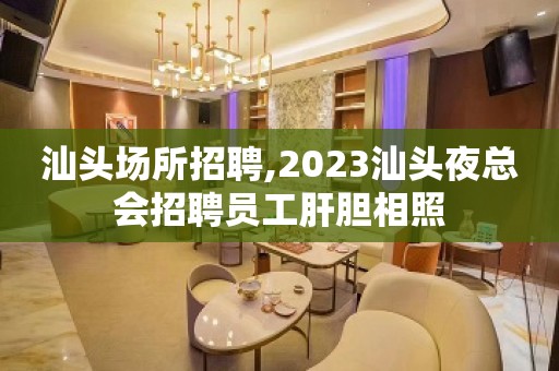 汕头场所招聘,2023汕头夜总会招聘员工肝胆相照