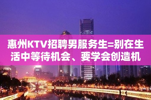 惠州KTV招聘男服务生=别在生活中等待机会、要学会创造机会