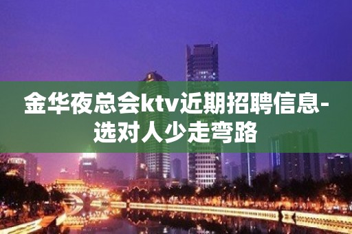 金华夜总会ktv近期招聘信息-选对人少走弯路