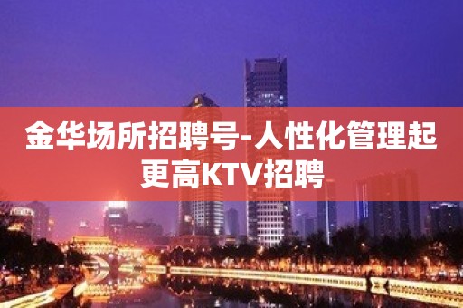 金华场所招聘号-人性化管理起更高KTV招聘