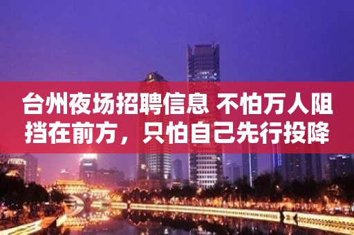 台州夜场招聘信息 不怕万人阻挡在前方，只怕自己先行投降。