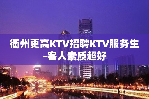 衢州更高KTV招聘KTV服务生-客人素质超好