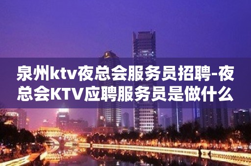 泉州ktv夜总会服务员招聘-夜总会KTV应聘服务员是做什么的