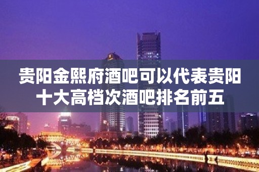 贵阳金熙府酒吧可以代表贵阳十大高档次酒吧排名前五