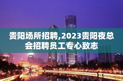 贵阳场所招聘,2023贵阳夜总会招聘员工专心致志