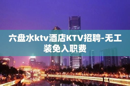 六盘水ktv酒店KTV招聘-无工装免入职费