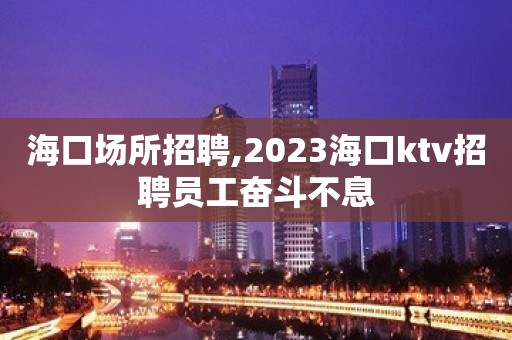 海口场所招聘,2023海口ktv招聘员工奋斗不息